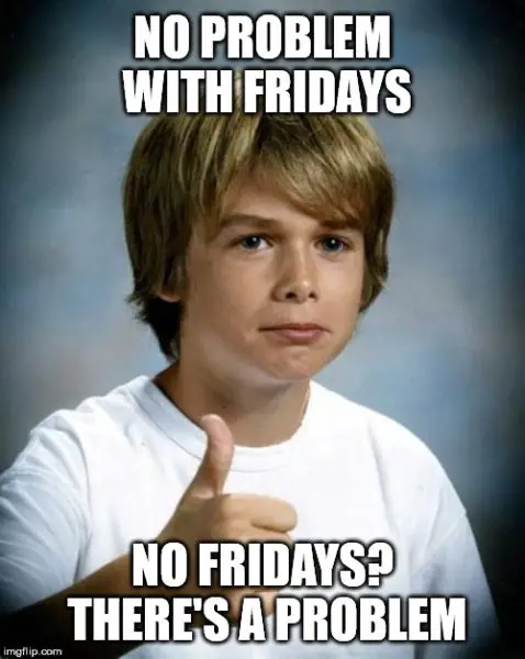 No problem with Fridays. No Fridays? There's a problem.
