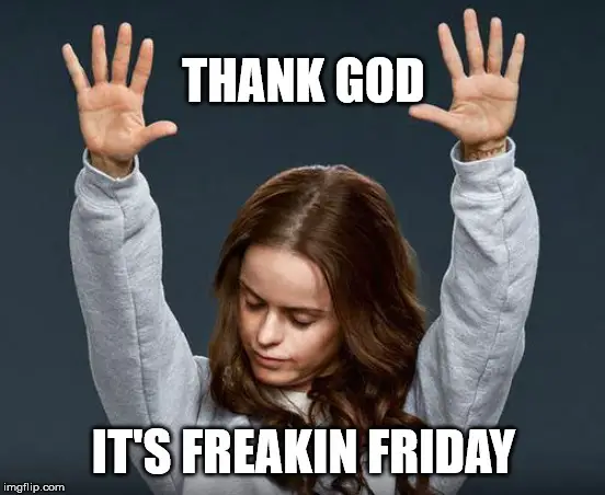 Thank God it's freakin Friday.