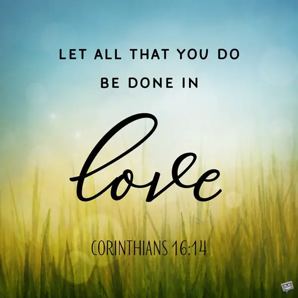 Let all that you do be don in love. Corinthians 16:14