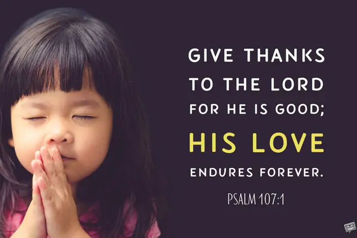 Give thanks to the Lord for He is good; His love endures forever. Psalm 107:1