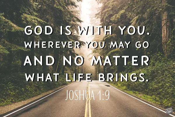 God is with you. Wherever you may god and no matter what life brings. Joshua 1:9