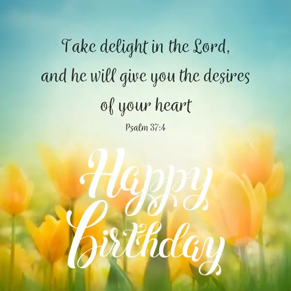 Take delight in the Lord, and he will give you the desires of your heart. Psalm 37:4 Happy Birthday