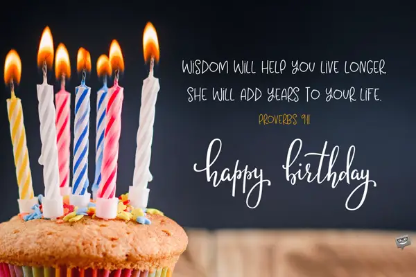 Wisdom will help you live longer; she will add years to your life. Proverbs 9:11 Happy Birthday.