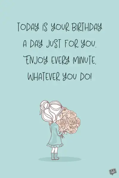 Today is your birthday, a day just for you. Enjoy every moment whatever you do.