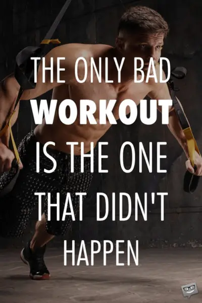 The only bad workout is the one that didn't happen. 