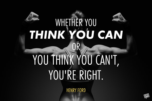 Whether you think you can or you think you can't, you're right. Henry Ford