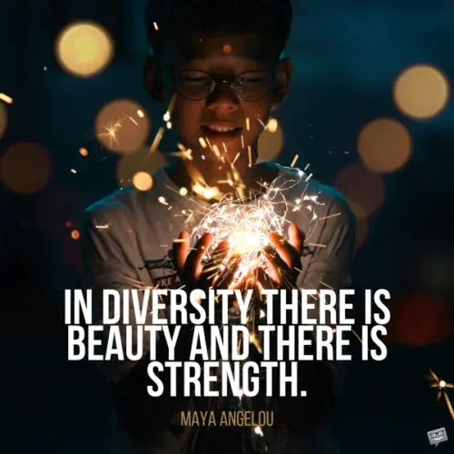 In diversity there is beauty and there is strength. Maya Angelou