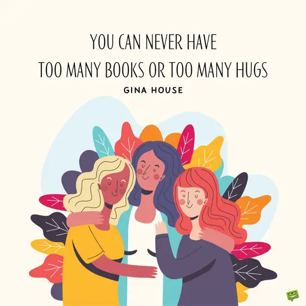 You can never have too many books or too many hugs. Gina House