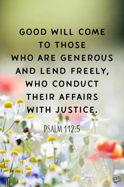 Good will come to those who are generous and lend freely, who conduct their affairs with justice. Psalm 112:5