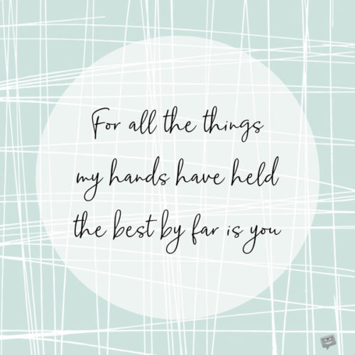 For all the things my hands have held, the best by far is you. 