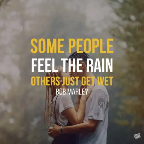 Some people feel the rain, others just get wet. Bob Marley