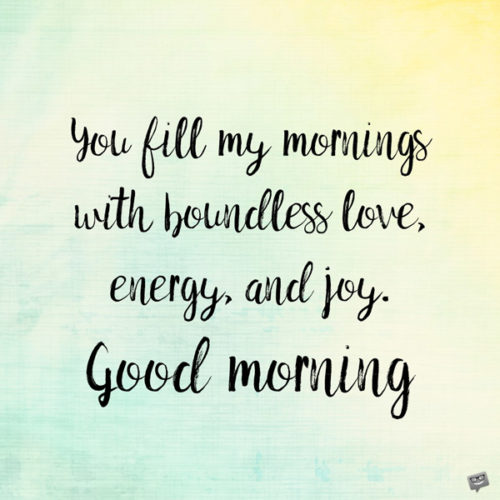 You fill my mornings with boundless love, energy, and joy. Good Morning.