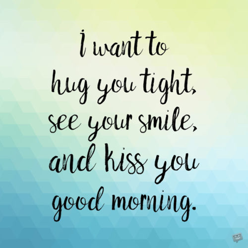 I want to hug you tight, see you smile, and kiss you good morning.