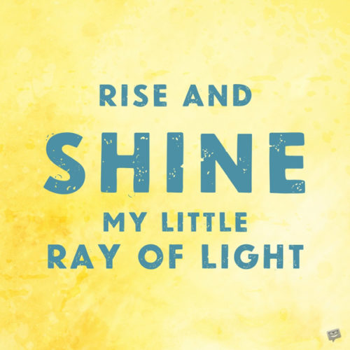 Rise and shine my little ray of light.