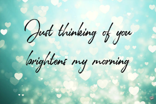 Just thinking of you brightens my morning.