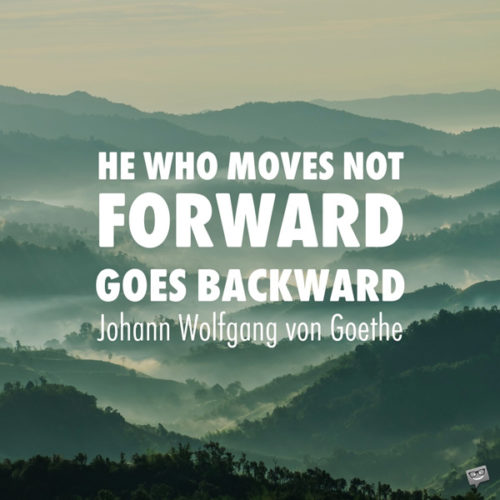 He who moves not forward, goes backward. Johann Wolfgang von Goethe