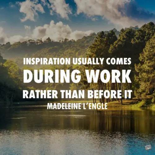 Inspiration usually comes during work rather than before it. Madeleine L’Engle