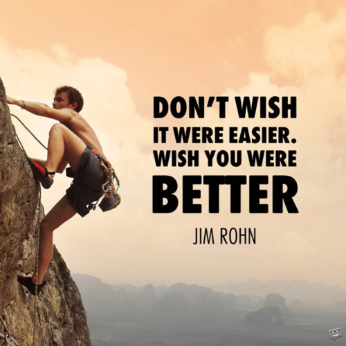 Don't wish it were easier. Wish you were better. Jim Rohn
