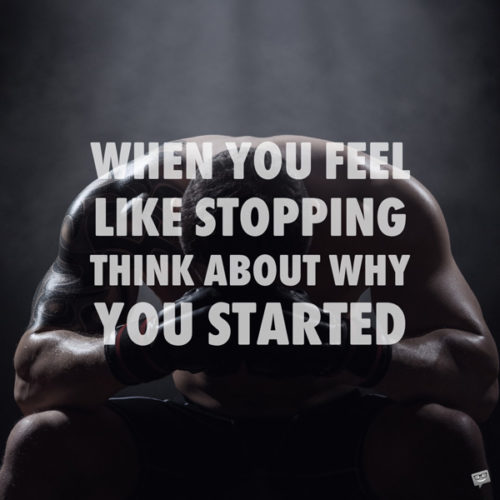 When you feel like stopping think about why you started. 