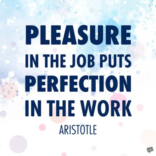 Pleasure in the job puts perfection in the work. Aristotle