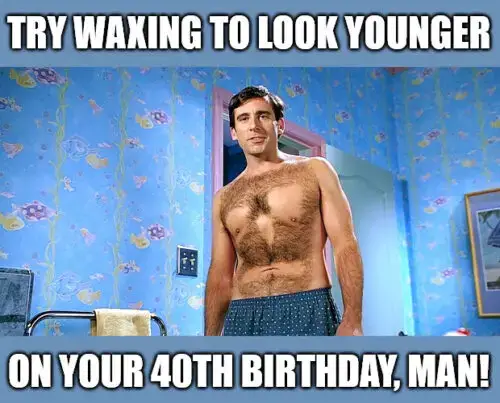 Try waxing for your 40th Birthday Meme for Him
